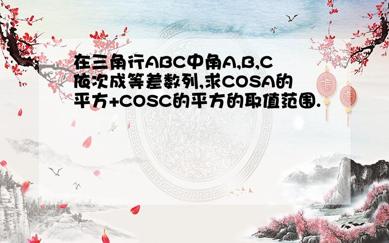 在三角行ABC中角A,B,C依次成等差数列,求COSA的平方+COSC的平方的取值范围.