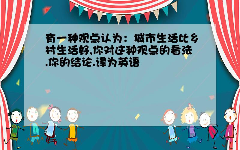 有一种观点认为：城市生活比乡村生活好,你对这种观点的看法.你的结论.译为英语