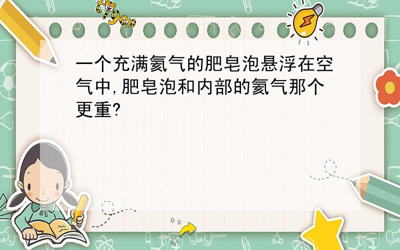 一个充满氦气的肥皂泡悬浮在空气中,肥皂泡和内部的氦气那个更重?