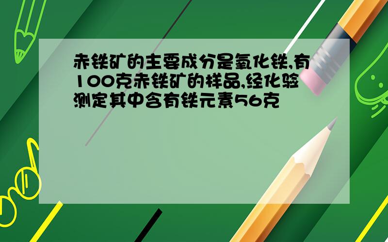 赤铁矿的主要成分是氧化铁,有100克赤铁矿的样品,经化验测定其中含有铁元素56克