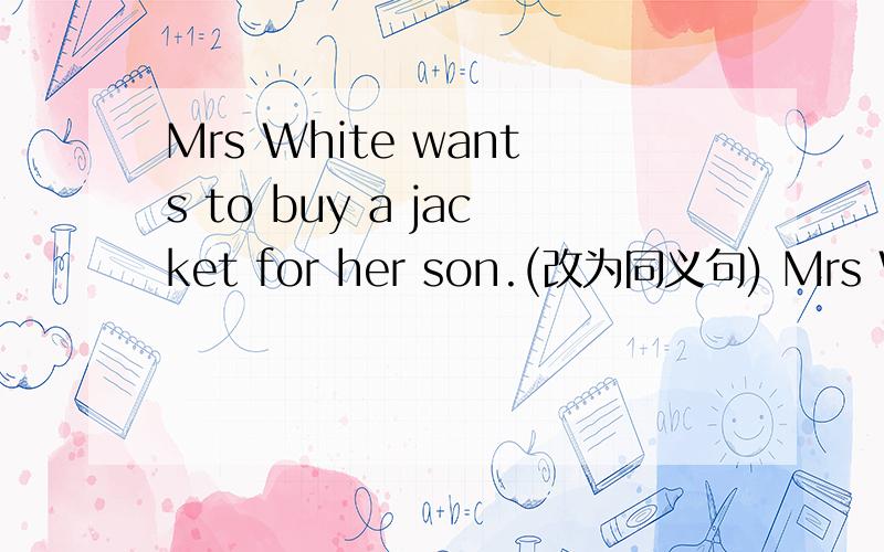 Mrs White wants to buy a jacket for her son.(改为同义句) Mrs Whit