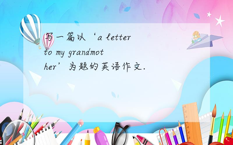 写一篇以‘a letter to my grandmother’为题的英语作文.