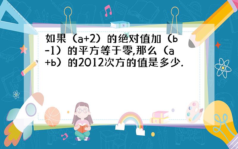 如果（a+2）的绝对值加（b-1）的平方等于零,那么（a+b）的2012次方的值是多少.