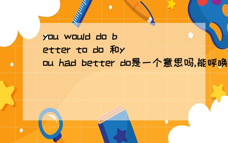 you would do better to do 和you had better do是一个意思吗,能呼唤吗