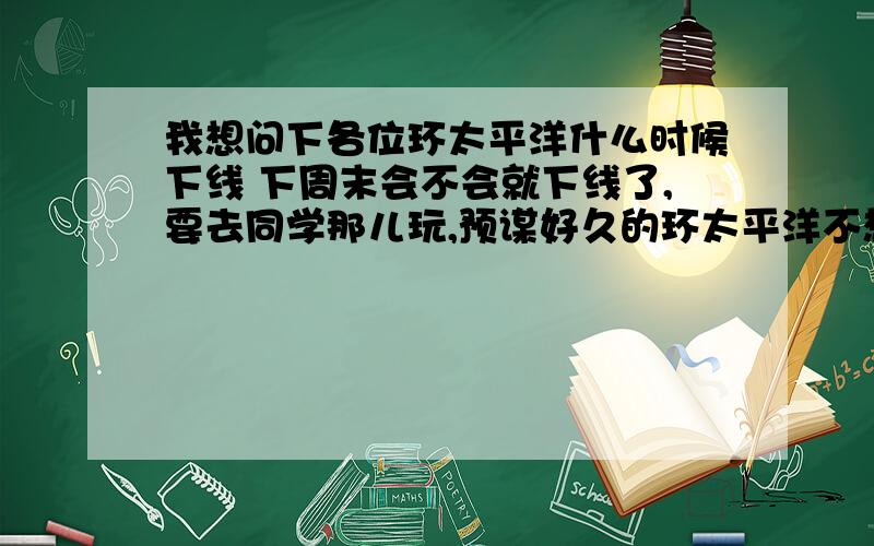 我想问下各位环太平洋什么时候下线 下周末会不会就下线了,要去同学那儿玩,预谋好久的环太平洋不想错过了.