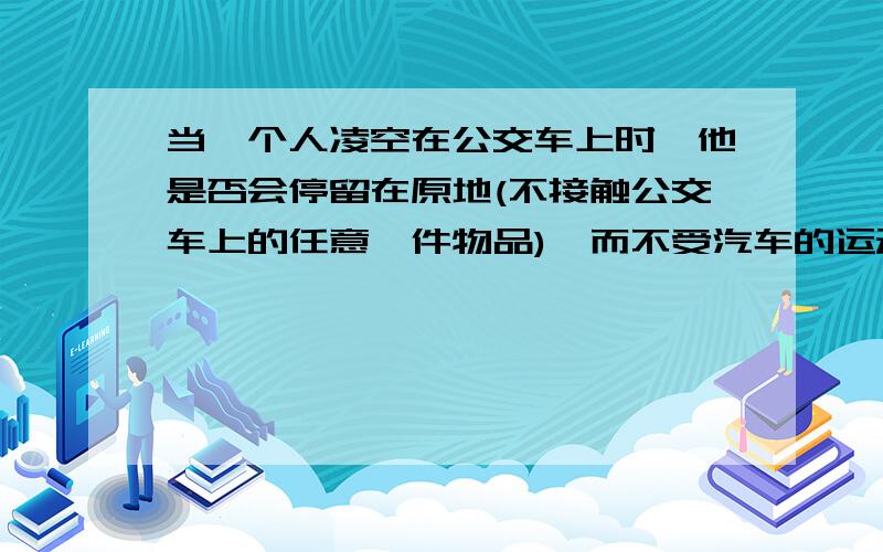 当一个人凌空在公交车上时,他是否会停留在原地(不接触公交车上的任意一件物品),而不受汽车的运动而运动呢?