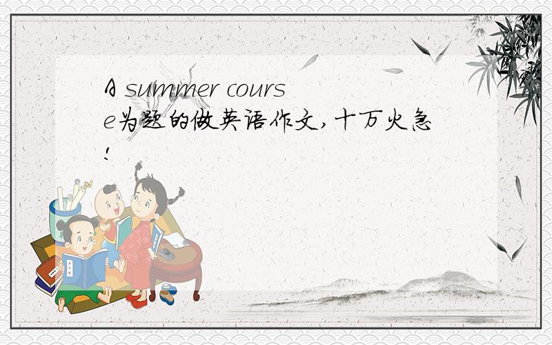 A summer course为题的做英语作文,十万火急!