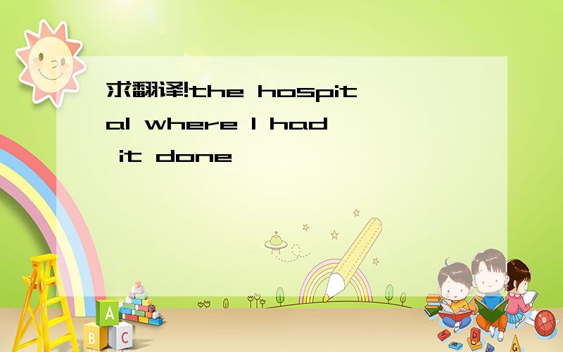 求翻译!the hospital where I had it done