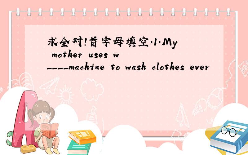 求全对!首字母填空.1.My mother uses w____machine to wash clothes ever