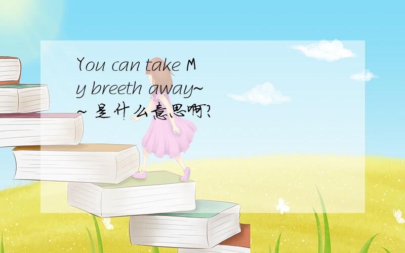 You can take My breeth away~~ 是什么意思啊?