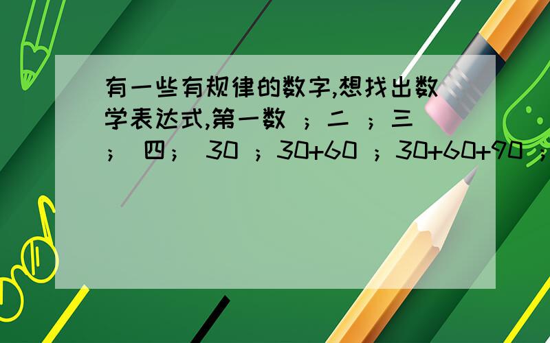 有一些有规律的数字,想找出数学表达式,第一数 ；二 ；三； 四； 30 ；30+60 ；30+60+90 ；30+60+