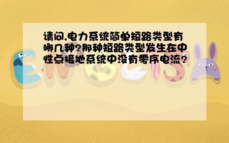 请问,电力系统简单短路类型有哪几种?那种短路类型发生在中性点接地系统中没有零序电流?