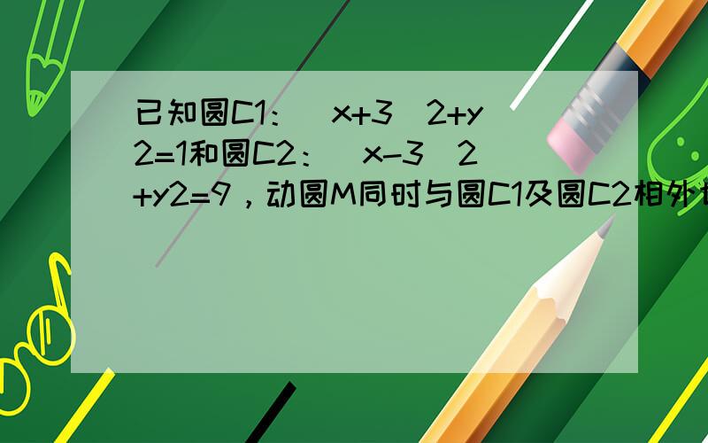 已知圆C1：（x+3）2+y2=1和圆C2：（x-3）2+y2=9，动圆M同时与圆C1及圆C2相外切，求动圆圆心M的轨迹