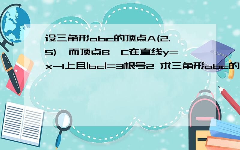 设三角形abc的顶点A(2.5),而顶点B,C在直线y=x-1上且|bc|=3根号2 求三角形abc的面积S= 求详解