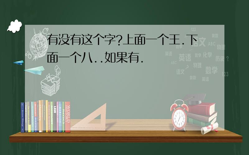 有没有这个字?上面一个王.下面一个八..如果有.