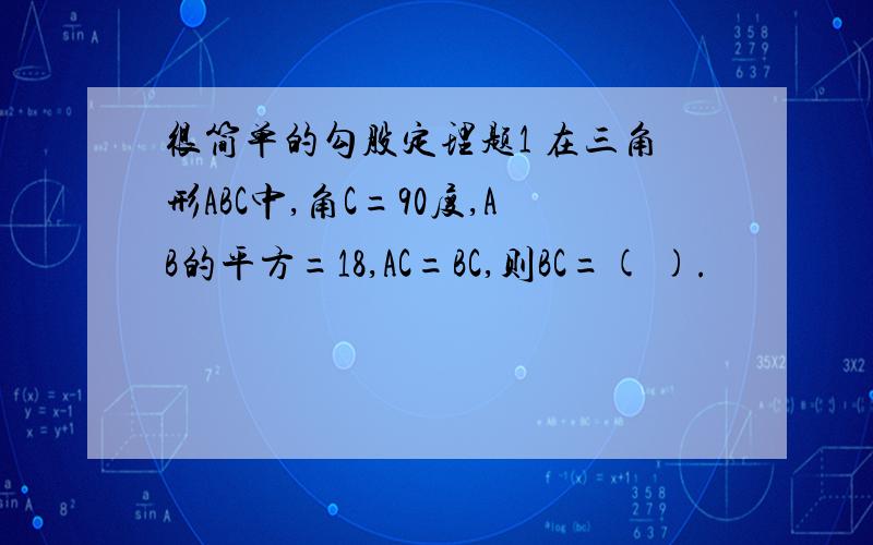 很简单的勾股定理题1 在三角形ABC中,角C=90度,AB的平方=18,AC=BC,则BC=( ).