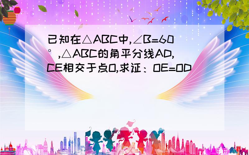 已知在△ABC中,∠B=60°,△ABC的角平分线AD,CE相交于点O,求证：OE=OD