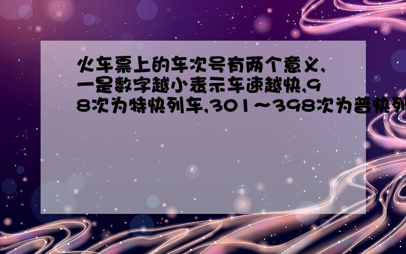 火车票上的车次号有两个意义,一是数字越小表示车速越快,98次为特快列车,301～398次为普快列车