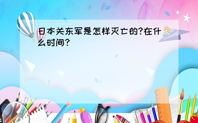 日本关东军是怎样灭亡的?在什么时间?