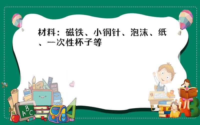 材料：磁铁、小钢针、泡沫、纸、一次性杯子等