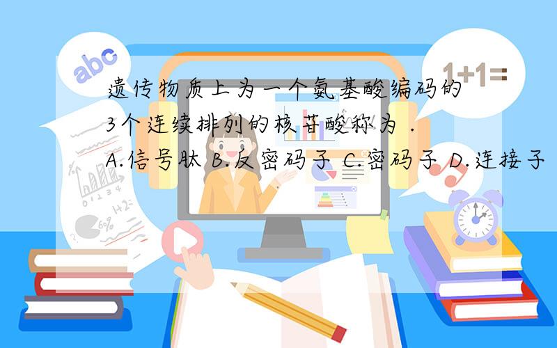 遗传物质上为一个氨基酸编码的3个连续排列的核苷酸称为 .A.信号肽 B.反密码子 C.密码子 D.连接子