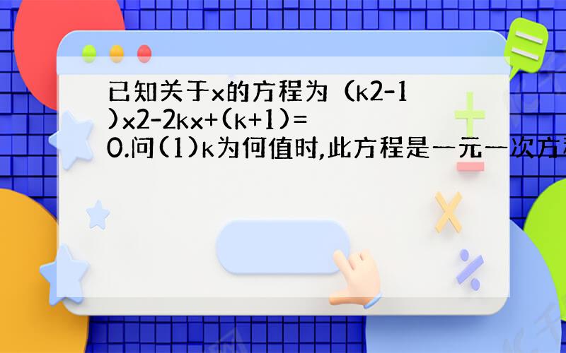 已知关于x的方程为（k2-1)x2-2kx+(k+1)=0.问(1)k为何值时,此方程是一元一次方程?并求出这个一元一次