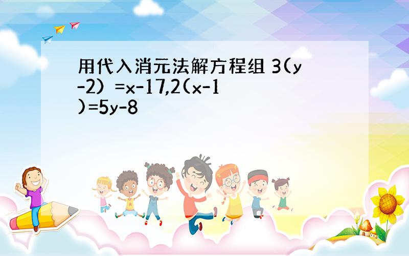 用代入消元法解方程组 3(y-2）=x-17,2(x-1)=5y-8