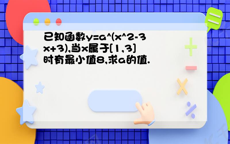 已知函数y=a^(x^2-3x+3),当x属于[1,3]时有最小值8,求a的值.