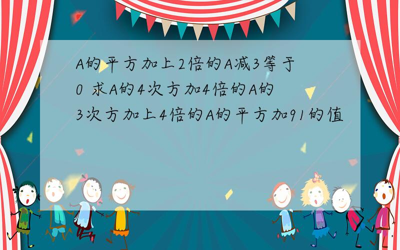 A的平方加上2倍的A减3等于0 求A的4次方加4倍的A的3次方加上4倍的A的平方加91的值