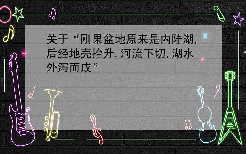 关于“刚果盆地原来是内陆湖,后经地壳抬升,河流下切,湖水外泻而成”