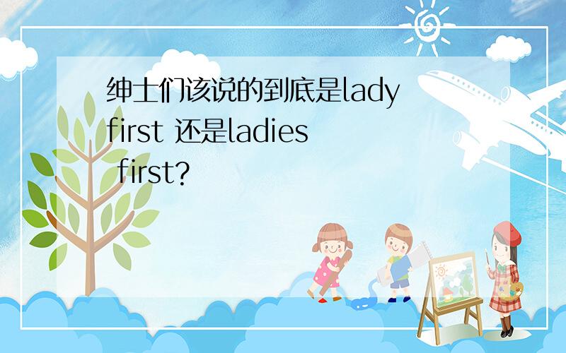 绅士们该说的到底是lady first 还是ladies first?