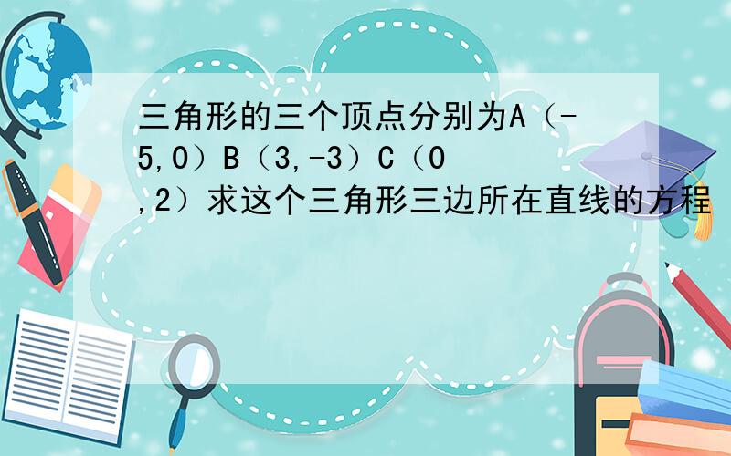 三角形的三个顶点分别为A（-5,0）B（3,-3）C（0,2）求这个三角形三边所在直线的方程