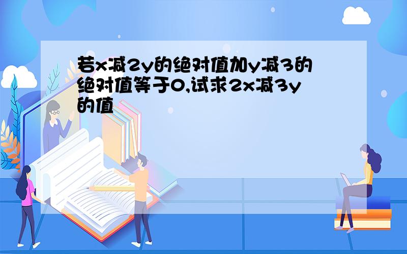 若x减2y的绝对值加y减3的绝对值等于0,试求2x减3y的值