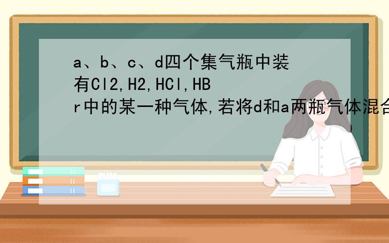 a、b、c、d四个集气瓶中装有Cl2,H2,HCl,HBr中的某一种气体,若将d和a两瓶气体混合后在强光照射后颜色变浅,