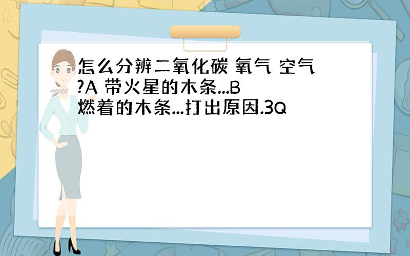 怎么分辨二氧化碳 氧气 空气?A 带火星的木条...B 燃着的木条...打出原因.3Q