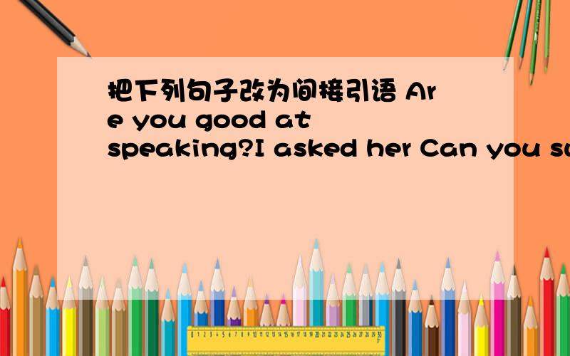 把下列句子改为间接引语 Are you good at speaking?I asked her Can you swi