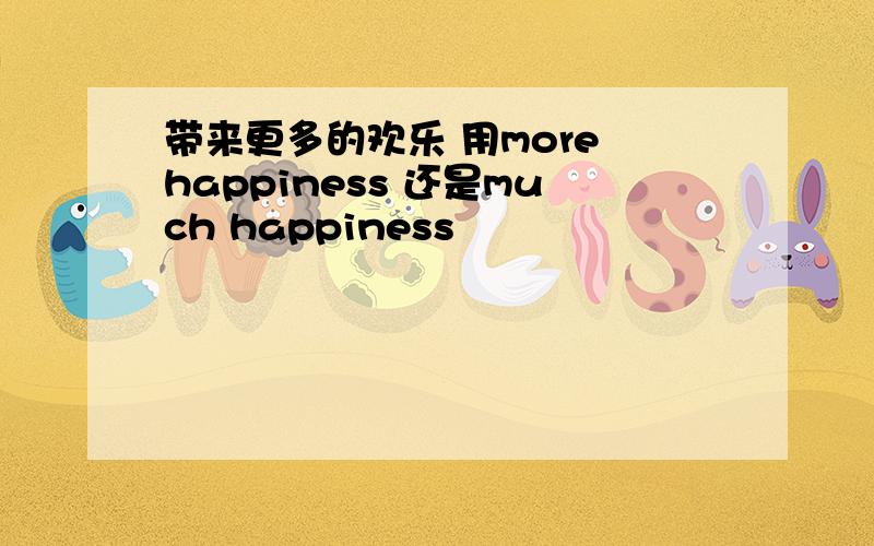 带来更多的欢乐 用more happiness 还是much happiness