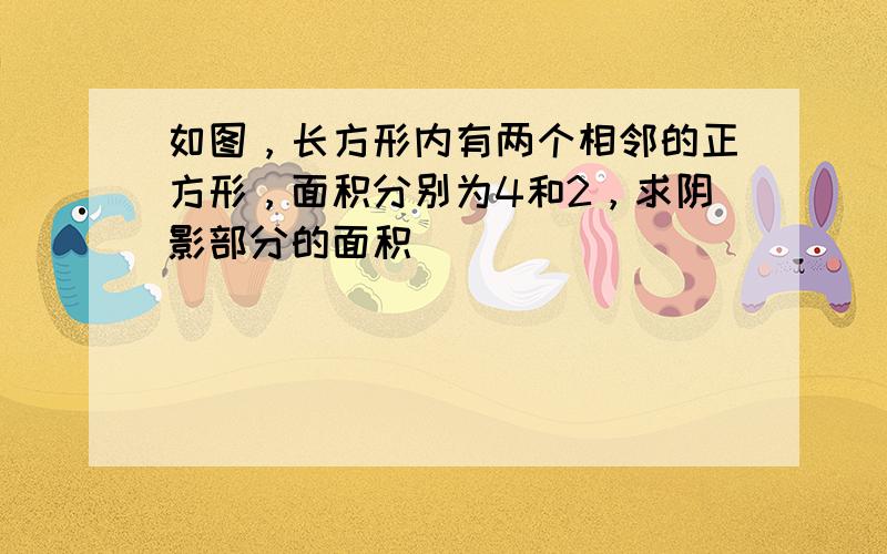 如图，长方形内有两个相邻的正方形，面积分别为4和2，求阴影部分的面积．