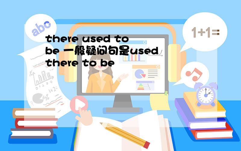 there used to be 一般疑问句是used there to be