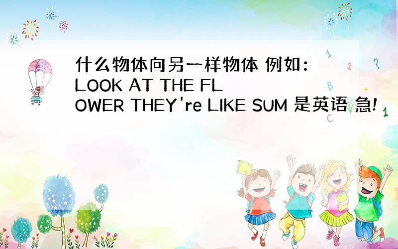 什么物体向另一样物体 例如：LOOK AT THE FLOWER THEY're LIKE SUM 是英语 急!