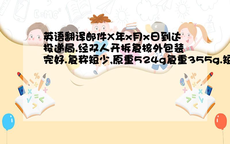 英语翻译邮件X年x月x日到达投递局.经双人开拆复核外包装完好.复称短少,原重524g复重355g.短少169g.邮件进口