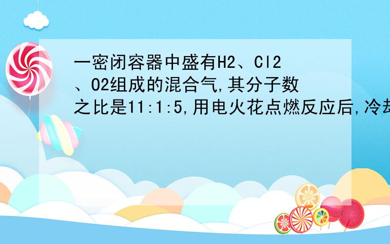 一密闭容器中盛有H2、Cl2、O2组成的混合气,其分子数之比是11:1:5,用电火花点燃反应后,冷却至室温,容器内所得溶