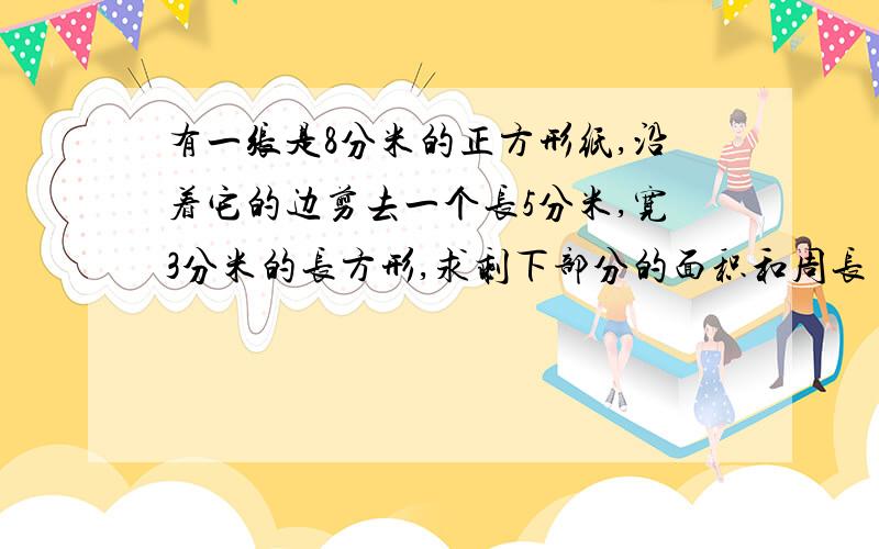 有一张是8分米的正方形纸,沿着它的边剪去一个长5分米,宽3分米的长方形,求剩下部分的面积和周长