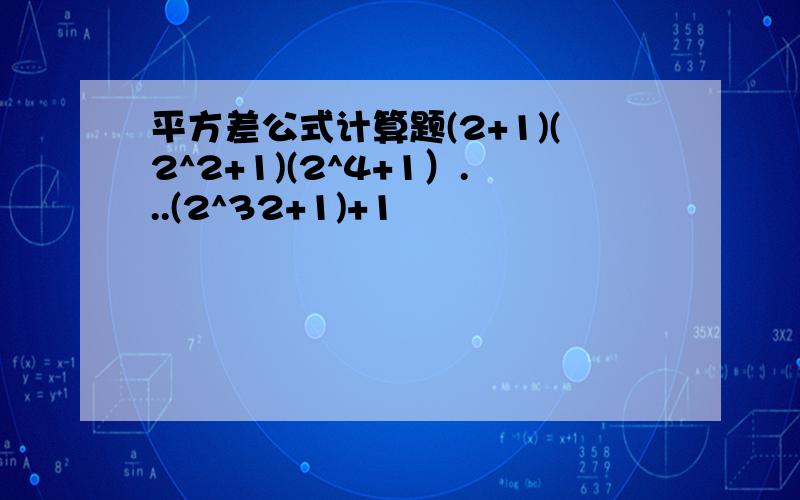 平方差公式计算题(2+1)(2^2+1)(2^4+1）...(2^32+1)+1