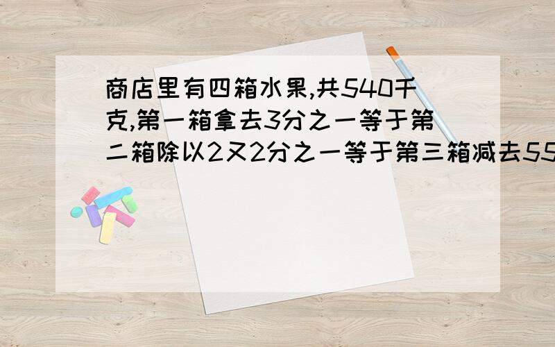 商店里有四箱水果,共540千克,第一箱拿去3分之一等于第二箱除以2又2分之一等于第三箱减去55千克,而第四箱占总数的18