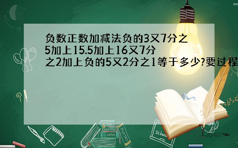 负数正数加减法负的3又7分之5加上15.5加上16又7分之2加上负的5又2分之1等于多少?要过程