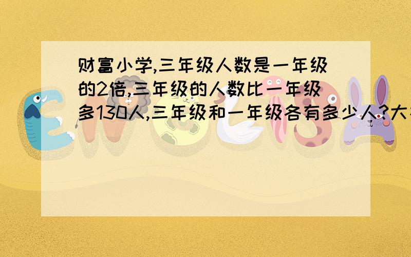 财富小学,三年级人数是一年级的2倍,三年级的人数比一年级多130人,三年级和一年级各有多少人?大神们帮