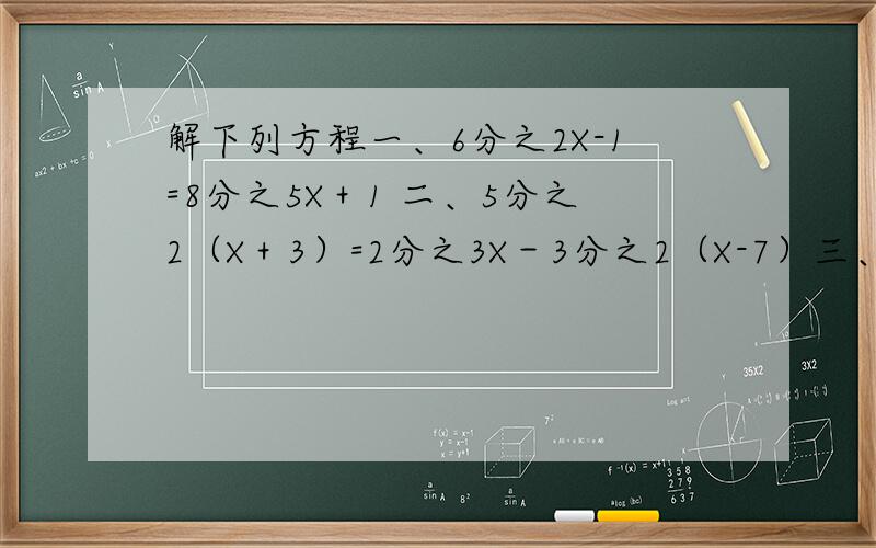 解下列方程一、6分之2X-1=8分之5X＋1 二、5分之2（X＋3）=2分之3X－3分之2（X-7）三、3分之4-8X=