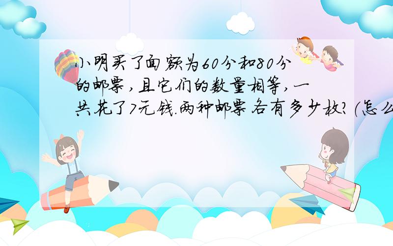 小明买了面额为60分和80分的邮票,且它们的数量相等,一共花了7元钱.两种邮票各有多少枚?（怎么解方程）