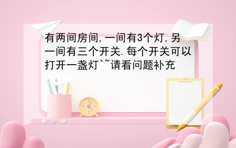 有两间房间,一间有3个灯,另一间有三个开关.每个开关可以打开一盏灯`~请看问题补充